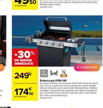 -30%  DE REMISE IMMÉDIATE  249  174?0  30  Le barbecue  1x141  Barbecue gaz HYBA G40  Sur chanot 4 brileurs inor, puissance totale 14 W Surface de cuisson 735 x 415 cm. 2 griles de cuisson et une pla