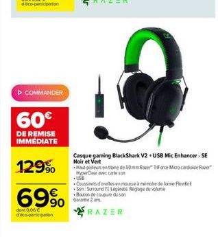 ? COMMANDER  60  DE REMISE IMMÉDIATE  129%  69%  dont 0,06  d'éco-participation  Casque gaming BlackShark V2 + USB Mic Enhancer - SE Noir et Vert  Haut parleurs en tane de 50mm Razer TForce Marocard