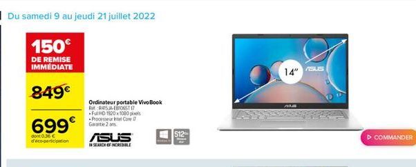 10 Du samedi 9 au jeudi 21 juillet 2022  150  DE REMISE IMMÉDIATE  849  699  dont 0,36  d'éco-participation  Ordinateur portable VivoBook Ret R415JA-EB106517 Full HD 1920 x 1080 pixels Processeur