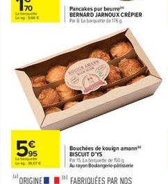 59  39.67  Pancakes pur beurre BERNARD JARNOUX CRÉPIER Par 8 La barquette de 176g  KOCIGA AMANN WINNER  Bouchées de kouign amann BISCUIT D'YS  Par 15. La boquete de 150g Au rayon Boulangerie patisser