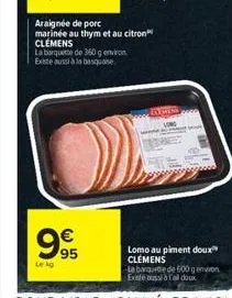 o  araignée de porc marinée au thym et au citron clemens  la barquette de 350 g environ  existe aussi à la basque    95  le kg  regiss  lomo au piment doux clemens  la baquete de 600 g environ existe