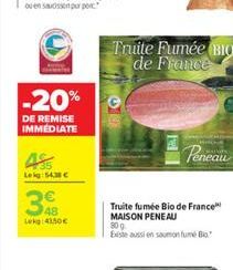 -20%  DE REMISE IMMEDIATE  Lekg 54.38  3  Lekg:41.50  W  Truite Fumée (BIO de France  E  Peneau  Truite fumée Bio de France MAISON PENEAU 80 g  Existe aussi en saumon fume Bo