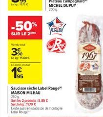 -50%  SUR LE 2  Venduse  3% Lekg: 560  2  Saucisse sèche Label Rouge MAISON MILHAU 250g  Soit les 2 produits: 5,85   Soit le kg: 1170   Existe aussi en saucisson de montagne Label Rouge  Plateau ca