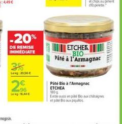 -20%  DE REMISE IMMEDIATE  3%  Leg 20,56   296  Laky 4C  ETCHER BIO Pâté à l'Armagnac  Páté Bio à l'Armagnac ETCHEA  180g  Exeste aussi en paté o aux chitaignes et plné Bio aux piquillos