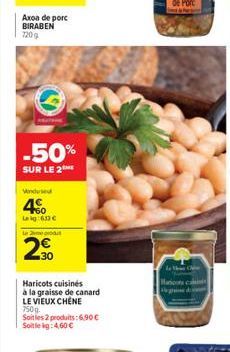 Axoa de porc BIRABEN 720g  -50%  SUR LE 2  Vindused  4  Leig:633   Le me prod  30  Haricots cuisinés  à la graisse de canard LE VIEUX CHENE 750g. Soitles 2 produits: 6.90  Soitle kg: 4,60   O