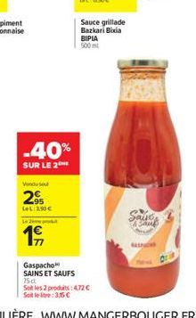 -40%  SUR LE 2  Vonduse  2?  LeL: 390  L2  19,  Sauce grillade Bazkari Bixia BIPIA 500ml  Gaspacho SAINS ET SAUFS 75cl  Soit les 2 produits: 472  Soit le litre: 3,5   Saus Baus  M