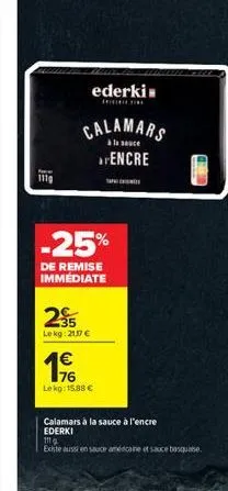 111g  ederki  tr  calamars  à la sauce  encre  235  lekg: 21,17   -25%  de remise immédiate  www  76 lekg: 15,88   calamars à la sauce à l'encre ederki  existe aussi en sauce américaine et sauce bas