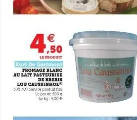  ,50  le produit  eurl de garimont  fromage blanc au lait pasteurise de brebis  lou caussinhol 30% mc dans le produit fini le pot de 500 g le kg: 9,00   ????? ???  lou caussinho