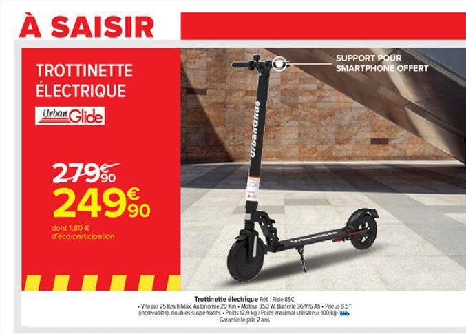 À SAISIR  TROTTINETTE ÉLECTRIQUE  Urban Glide  279%  249%  dont 1,80  d'éco-participation  SUPPORT POUR SMARTPHONE OFFERT  Trottinette électrique Rét: Ride 85C  Vitesse 25 Km/h Max, Autonomie 20 Km M