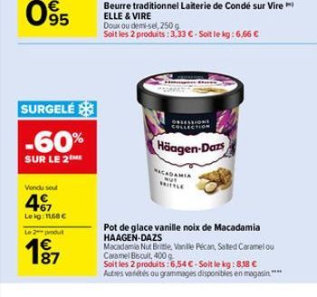 SURGELÉ  -60%  SUR LE 2 ME  Vendu sout  47  Lekg: 1168   Le 2 produt  1  OBSESSIONS COLL  Häagen-Dazs  Beurre traditionnel Laiterie de Condé sur Vire  ELLE & VIRE  Doux ou demi-sel, 250 g  Soit les