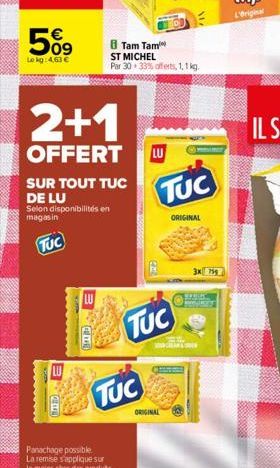 509  Lekg: 4,63   2+1  OFFERT  SUR TOUT TUC  DE LU Selon disponibilités en magasin  TUC  8 Tam Tam ST MICHEL Par 30 33% offerts, 1,1 kg.  TUC  LU  TUC  ORIGINAL  NA  TUC  ORIGINAL  3x 754