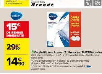 BRITA  15  DE REMISE IMMÉDIATE  29%  14.90  BRITA  Alne  OFFRE SPECIALE  OFFERTA SPECIALE  LA CARAFE  LA CARAFFA  1kg 190°C  Carafe filtrante Aluna + 2 filtres à eau MAXTRA+ inclus .Une eau du robine