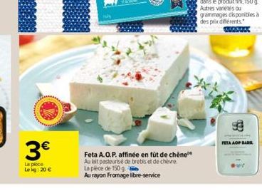 3  La piece Le kg: 20   Feta A.O.P. affinée en fût de chêne Au lait pasteurisé de brebis et de chèvre  La pièce de 150 g.  Au rayon Fromage libre-service