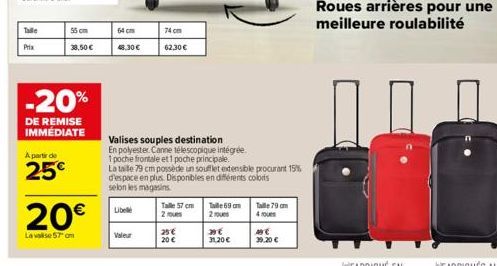 Talle  Prix  55 cm 38,50   -20%  DE REMISE IMMÉDIATE  A partir de  25  20  La valise 57 cm  64 cm  74 cm  48.30 62,30   Libel  Valeur  Tale 57 cm 2 roues  25   20   Valises souples destination