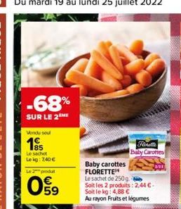 -68%  SUR LE 2 ME  Vendu soul  85  Le sachet Lekg: 740   Fanette Baby Carottes  Baby carottes FLORETTE  Le sachet de 250g.  Soit les 2 produits: 2,44 . Soit le kg: 4,88   Au rayon Fruits et légumes