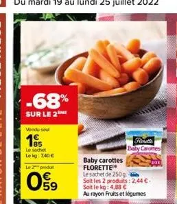 -68%  sur le 2 me  vendu soul  85  le sachet lekg: 740   fanette baby carottes  baby carottes florette  le sachet de 250g.  soit les 2 produits: 2,44 . soit le kg: 4,88   au rayon fruits et légumes