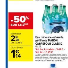 -50%  SUR LE 2THE  Vendu sout  2,?8  LeL: 0.38   Le 2 produt  114  Eau minérale naturelle pétillante MANON CARREFOUR CLASSIC 6x1L  Soit les 2 produits: 3,42  - Soit le L: 0,29   Autres variétés dis