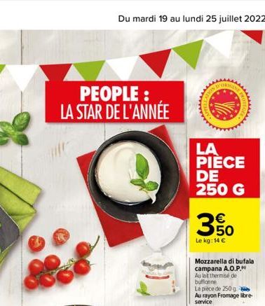 PEOPLE: LA STAR DE L'ANNÉE  ult  D'ORKIL  LA  PIÈCE DE 250 G    350  Le kg: 14   Mozzarella di bufala  campana A.O.P.  Au lat thermisé de bufflanne  La pièce de 250 g Au rayon Fromage libre-service