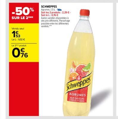 -50%  SUR LE 2ÈME  Vendu seul  153  Le L: 102   Le 2 produit  0%  SCHWEPPES Agrumes, L  Soit les 2 produits : 2,29  - Soit le L: 0,76  Autres variétés disponibles à des prix différents. Panachage p