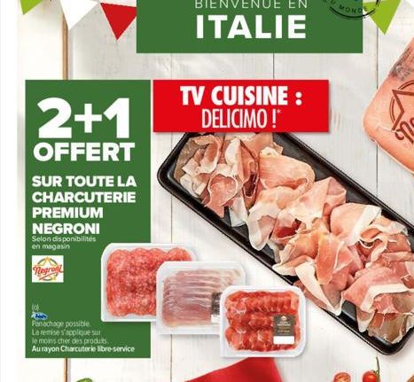 2+1  OFFERT  SUR TOUTE LA CHARCUTERIE PREMIUM  NEGRONI  Selon disponibilités en magasin  Negront  Panachage possible  La remise s'applique sur  le moins cher des produits. Au rayon Charcuterie libre-s