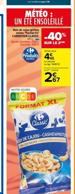 MÉTÉO : UN ÉTÉ ENSOLEILLÉ  Noix de cajou grillées salées "Format XL" CARREFOUR CLASSIC  300 g Soit les 2 produits: 7.12 SUR LE 2  Soit le kg: 11.87   -40%  Vendu seul  Produits 445  Carrefour  Le pa