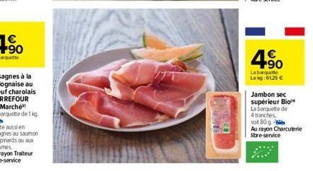 4.50    La barquette Le kg: 61,25   Jambon sec supérieur Bio La barquette de 4 tranches,  soit 80 g  Au rayon Charcuterie libre-service