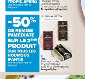 -50%  DE REMISE IMMÉDIATE SUR LE 2ÈME PRODUIT  SUR TOUS LES HOUMOUS IFANTIS  Selon disponibilités en magasin  le moins cher des produits.  LA MAISON IFANTIS  Panachage possible. La remise s'applique