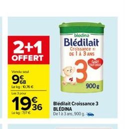 2+1  OFFERT  Vendu seul  9%8  Le kg: 10,76   Les 3 pour  Le kg: 737   Bledina  Blédilait  Croissance DE 1 A 3 ANS  3  Bledilait Croissance 3 BLÉDINA De 1 à 3 ans, 900 g  Goût TOUT DOLD  900 g