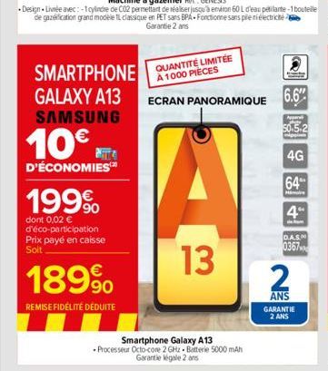 SMARTPHONE  GALAXY A13 SAMSUNG  10  D'ÉCONOMIES  199?  dont 0,02  d'éco-participation Prix payé en caisse Soit  189?  REMISE FIDÉLITÉ DÉDUITE  QUANTITÉ LIMITÉE À 1000 PIÈCES  ECRAN PANORAMIQUE 6.6"