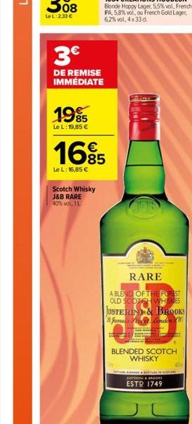 3  DE REMISE IMMÉDIATE  1995  85  Le L: 19,85   Scotch Whisky J&B RARE 40% vol, 1L  165  Le L: 16,85   RARE  A BLEND OF THE PUREST OLD SCOTCH WHISKIES JUSTERIN & BROOKS James Lende  WHISKY  BLENDED