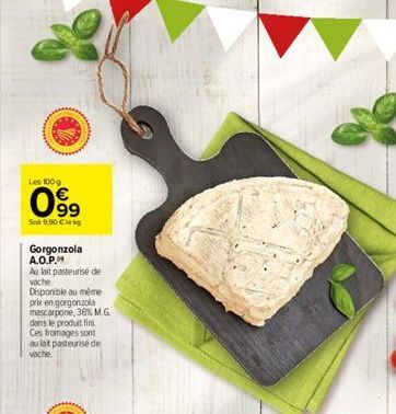 Les 100 g  99  Sol 9:00 Cle kg  Gorgonzola A.O.P.  Au lait pasteurisé de vache Disponible au même prix en gorgonzola mascarpone, 36% M.G dans le produit fini Ces fromages sont au lat pasteurisé de vac