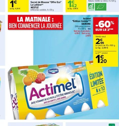 1  Le kg: 4.24   LA MATINALE: BIEN COMMENCER LA JOURNÉE  Secret de Mousse "Offre Eco" La Laitière  NESTLÉ  Différentes variétés, 4 x 59 g  DANONE  192  Le kg: 2.96   AVEC VITAMINES BS&D POUR LE SYS