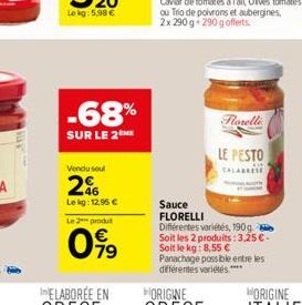 Vendu soul  246  Lekg: 12,95   -68%  SUR LE 2  Le 2 produt  099  Forelli  LE PESTO  CALABRESE  Sauce  FLORELLI  Différentes variétés, 190g  Soit les 2 produits: 3,25 -Soit le kg: 8,55  Panachage po