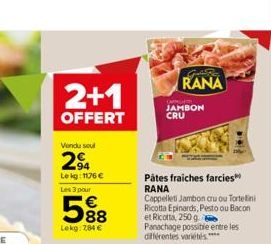 2+1  OFFERT  Vendu soul  24  Lekg: 1176   Les 3 pour  588    Lekg: 784   RANA  OPGET JAMBON CRU  Pâtes fraiches farcies RANA  Cappelleti Jambon cruou Tortellini Ricotta Epinards, Pesto ou Bacon et