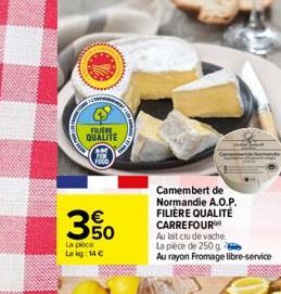 FILIERE  QUALITE  E5  La poce  Le kg: 14   Camembert de Normandie A.O.P. FILIÈRE QUALITÉ CARREFOUR Au lait cru de vache La pièce de 250 g.  Au rayon Fromage libre-service