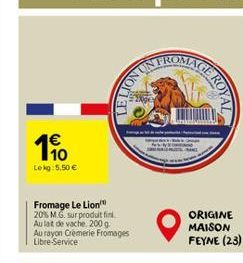 190  Lekg: 5,50   Fromage Le Lion  20% M.G. sur produit fini.  Au lat de vache, 200 g  Au rayon Cremerie Fromages Libre-Service  NO NOT  AGE ROYAL  ORIGINE MAISON FEYNE (23)