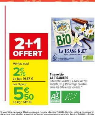 Le kg: 91,67  Les 3 pour   50  Le kg: 61,11   2+1 BIO  OFFERT Vendu seul  275  LA TISANE NUIT  Tisane bio LA TISANIÈRE  Différentes variétés, la boite de 20 sachets, 30 g. Panachage possible entre