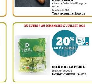 COUR DE LAITUE  Q  DU LUNDI 4 AU DIMANCHE 17 JUILLET 2022  La pièce de 280g  TRANSFORME EN FRANCE  20%  EN  CARTE U  CUR DE LAITUE U  Le sachet de 200 g  CONDITIONNÉ EN FRANCE