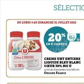 du lundi 4 au dimanche 31 juillet 2022  s con  crime liquide -30%  20%  en  carte u  creme uht entiere liquide bleu blanc coeur 30% mg u  le lot de 2 bouteilles (soit 500 ml) origine france  carte