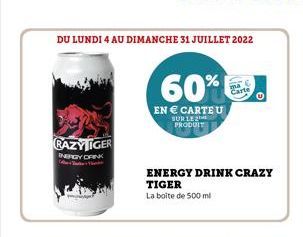 DU LUNDI 4 AU DIMANCHE 31 JUILLET 2022  RAZYLIGER  ENERGY DRINK  60%  EN  CARTEU  SUR LE PRODUIT  ENERGY DRINK CRAZY TIGER  La boite de 500 ml  TE Carte  ma