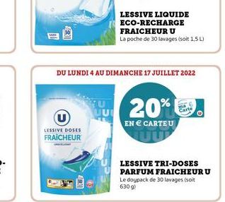 (3)  LESSIVE DOSES  FRAICHEUR  FU  DU LUNDI 4 AU DIMANCHE 17 JUILLET 2022  20%  EN  CARTE U  LESSIVE LIQUIDE  ECO-RECHARGE FRAICHEUR U  La poche de 30 lavages (soit 1,5 L)  LESSIVE TRI-DOSES PARFUM F