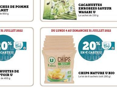 Carte  U CHIPS  Nature  bio  CACAHUETES ENROBEES SAVEUR  DU LUNDI 4 AU DIMANCHE 31 JUILLET 2022  WASABI U  Le sachet de 150 g  20%  EN  CARTE U  arte  CHIPS NATURE U BIO Le lot de 6 sachets (soit 180