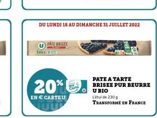 PATE BRISEE  DU LUNDI 18 AU DIMANCHE 31 JUILLET 2022  bio E  20%  EN  CARTEU  Carte  PATE A TARTE  BRISEE PUR BEURRE U BIO  L'étui de 230 g  TRANSFORMÉ EN FRANCE