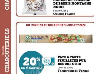 RAYON  CHARCUTERIE LS  bio  PÂTE FEUILLETÉE  20%  EN  CARTE U  DU LUNDI 18 AU DIMANCHE 31 JUILLET 2022  Carte  PATE A TARTE FEUILLETEE PUR OBEURRE U BIO  L'étui de 230 g TRANSFORMÉ EN FRANCE