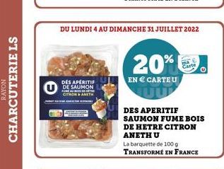 RAYON  CHARCUTERIE LS  DÉS APÉRITIF DE SAUMON FUNES BONDERE  CITRON AMETH  DU LUNDI 4 AU DIMANCHE 31 JUILLET 2022  20%  EN  CARTEU  DES APERITIF SAUMON FUME BOIS  DE HETRE CITRON ANETH U  La barquett