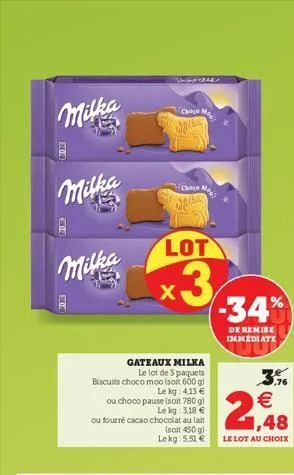 milka  milka  milka  ou fourré cacao  gateaux milka le lot de 3 paquets biscuits choco moo (soit 600 g)  le kg 4.13   ou choco pause (soit 780 g)  le kg: 3,18  chocolat au lait  (soit 450 g) lekg: 5