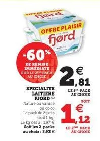 ford  -60%  de remise immediate sur le 2 pack au choix  specialite laitiere fjord nature ou vanille  offre plaisir  fjørd  www  ou le pack de 8 pots (soit 1 kg)  le kg des 2:1,97  soit les 2 packs au