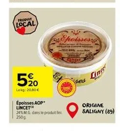 produit  local  520  lekg: 20,80   époisses aop lincet  24% m.g. dans le produit fini. 250g.  epoissess  4015  ses  od  lince  origine saligny (89)