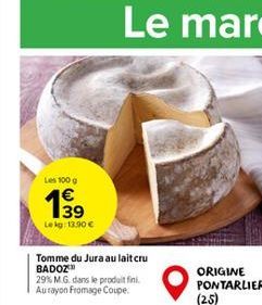 Les 100 g  139  Lekg: 13.90   Tomme du Jura au lait cru BADOZ  29% M.G. dans le produit fini Aurayon Fromage Coupe.  ORIGINE PONTARLIER (25)