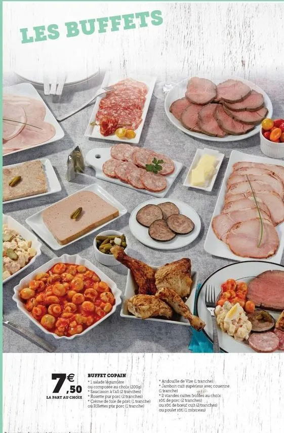 les buffets  €  7,50  buffet copain *1 salade légumière  *saucisson à l'all (2 tranches) la part au choix rosette pur porc (2 tranches)  *crème de foie de porc (1 tranche) ou rillettes pur porc (1 tra